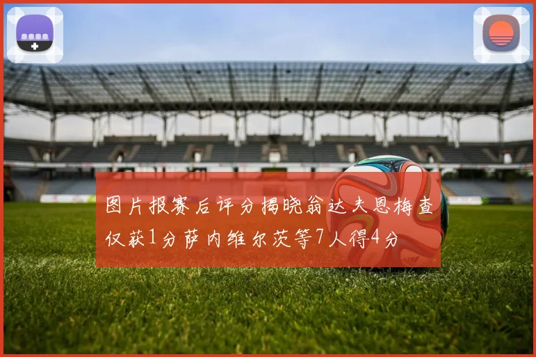 图片报赛后评分揭晓翁达夫恩梅查仅获1分萨内维尔茨等7人得4分