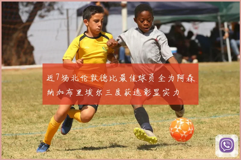 近7场北伦敦德比最佳球员全为阿森纳加布里埃尔三度获选彰显实力