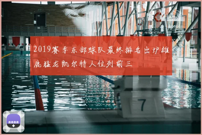 2019赛季东部球队最终排名出炉雄鹿猛龙凯尔特人位列前三