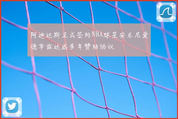 阿迪达斯正式签约NBA球星安东尼爱德华兹达成多年赞助协议