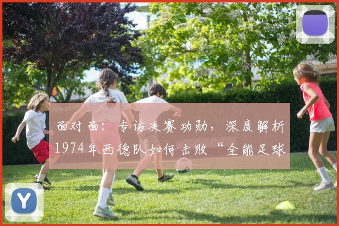 面对面:专访决赛功勋,深度解析1974年西德队如何击败“全能足球”