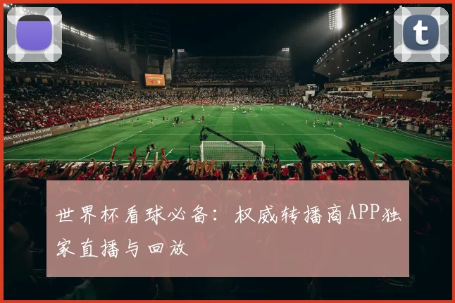 世界杯看球必备:权威转播商APP独家直播与回放