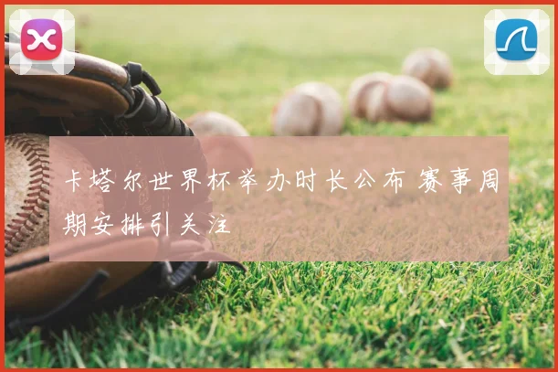 卡塔尔世界杯举办时长公布 赛事周期安排引关注