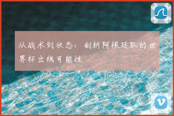 从战术到状态,剖析阿根廷队的世界杯出线可能性
