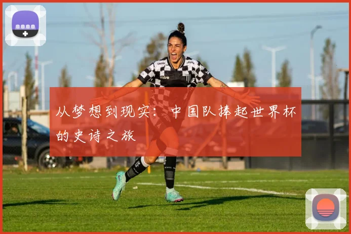 从梦想到现实：中国队捧起世界杯的史诗之旅