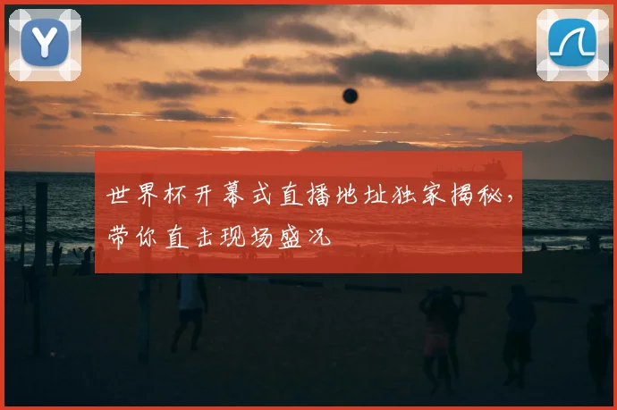 世界杯开幕式直播地址独家揭秘，带你直击现场盛况