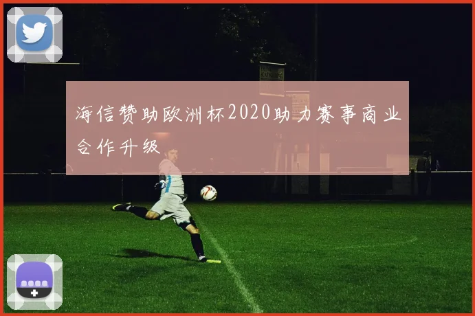 海信赞助欧洲杯2020助力赛事商业合作升级