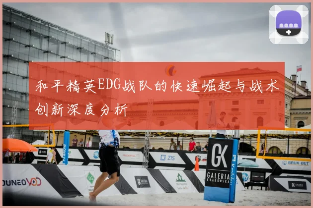 和平精英EDG战队的快速崛起与战术创新深度分析