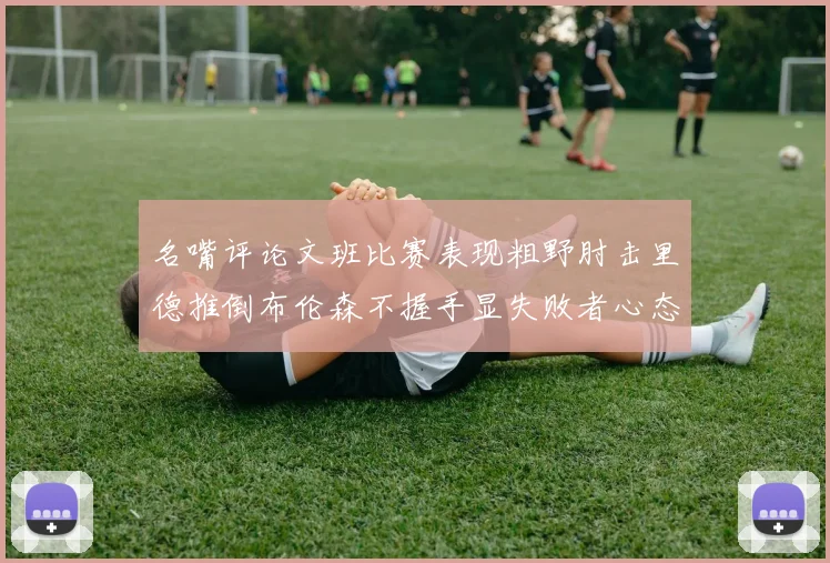 名嘴评论文班比赛表现粗野肘击里德推倒布伦森不握手显失败者心态