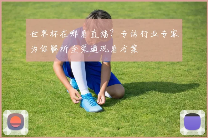 世界杯在哪看直播？专访行业专家为你解析全渠道观看方案