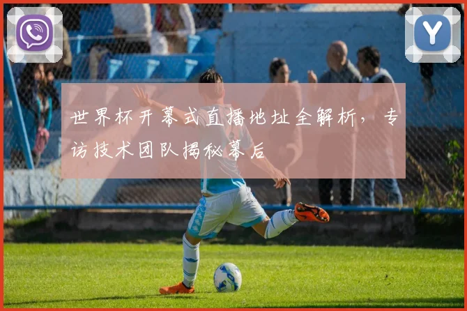 世界杯开幕式直播地址全解析，专访技术团队揭秘幕后