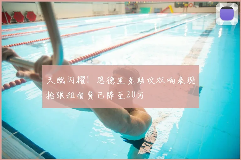 天赋闪耀！恩德里克助攻双响表现抢眼租借费已降至20万