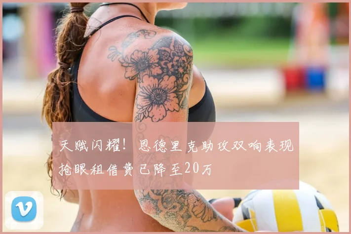 天赋闪耀！恩德里克助攻双响表现抢眼租借费已降至20万