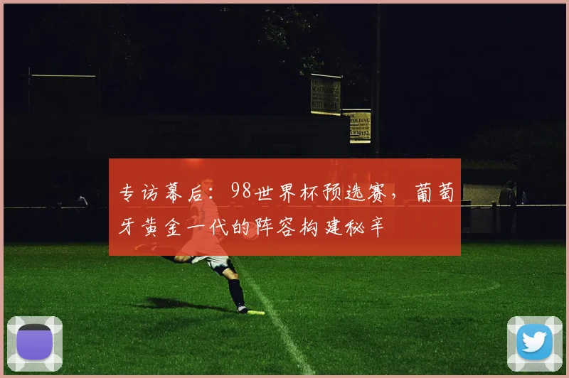 专访幕后：98世界杯预选赛，葡萄牙黄金一代的阵容构建秘辛