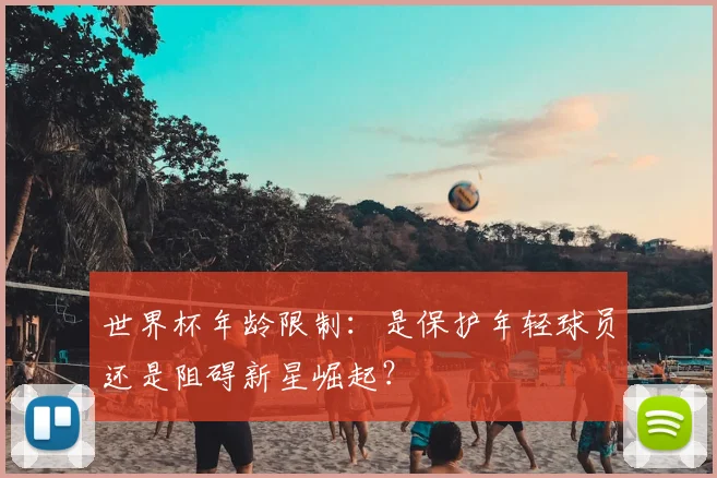 世界杯年龄限制:是保护年轻球员还是阻碍新星崛起?