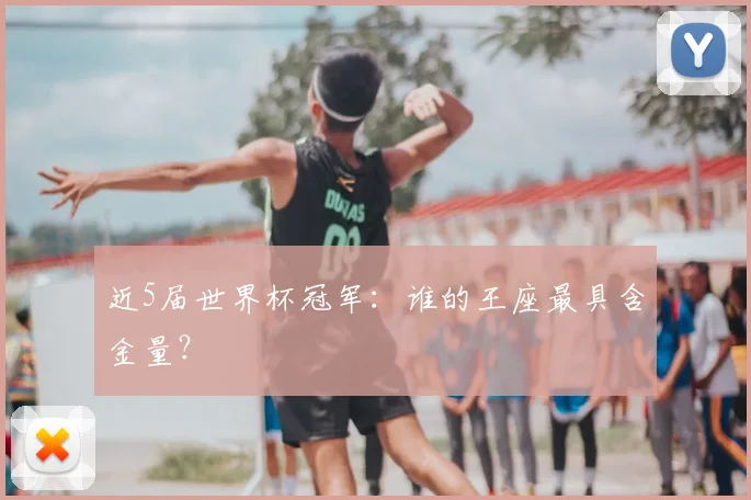 近5届世界杯冠军:谁的王座最具含金量?