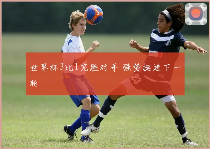 世界杯3比1完胜对手 强势挺进下一轮