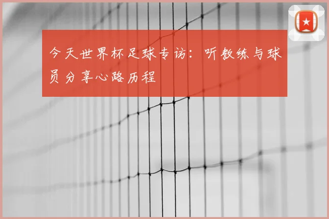 今天世界杯足球专访：听教练与球员分享心路历程