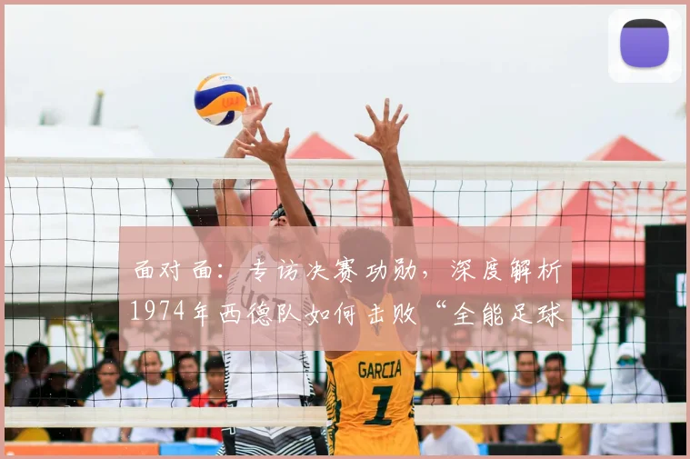面对面:专访决赛功勋,深度解析1974年西德队如何击败“全能足球”
