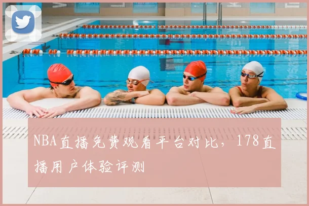 NBA直播免费观看平台对比，178直播用户体验评测