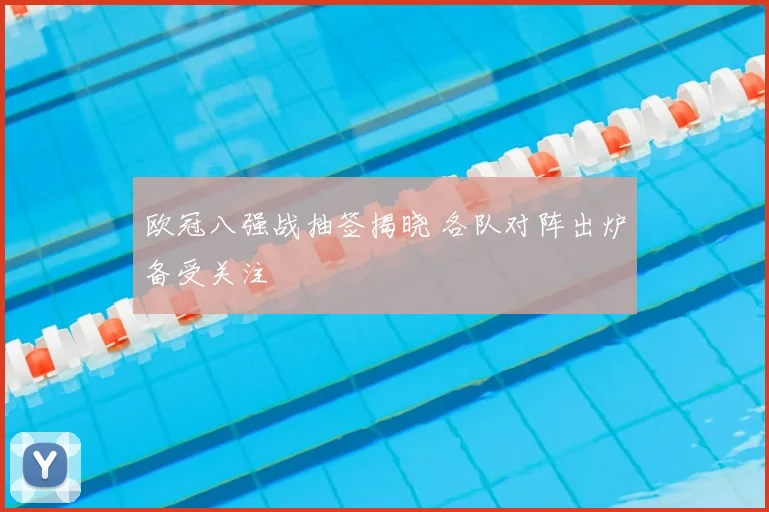 欧冠八强战抽签揭晓 各队对阵出炉备受关注