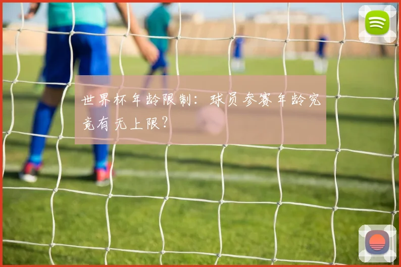 世界杯年龄限制：球员参赛年龄究竟有无上限？