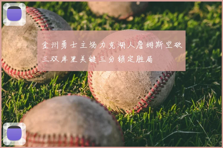 金州勇士主场力克湖人詹姆斯空砍三双库里关键三分锁定胜局