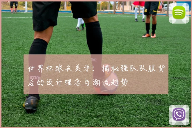 世界杯球衣美学：揭秘强队队服背后的设计理念与潮流趋势