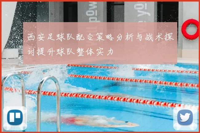西安足球队配合策略分析与战术探讨提升球队整体实力