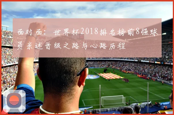 面对面：世界杯2018排名榜前8强球员亲述晋级之路与心路历程