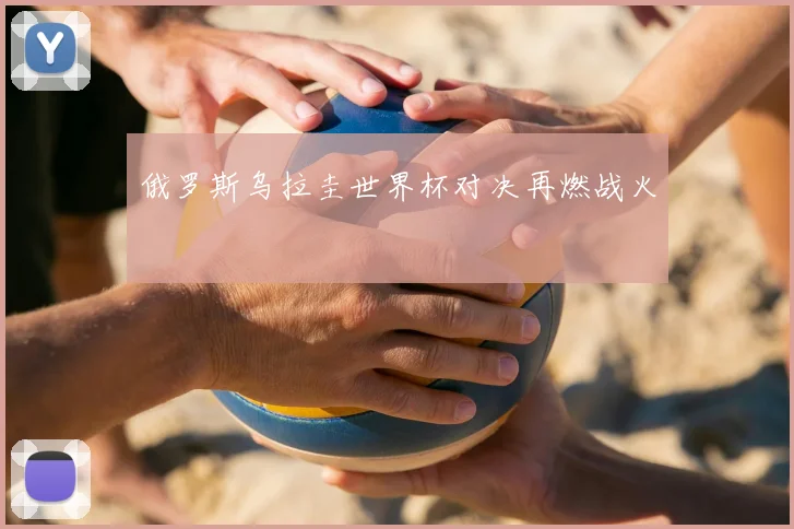 俄罗斯乌拉圭世界杯对决再燃战火