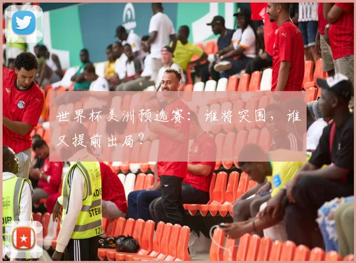 世界杯美洲预选赛:谁将突围,谁又提前出局?