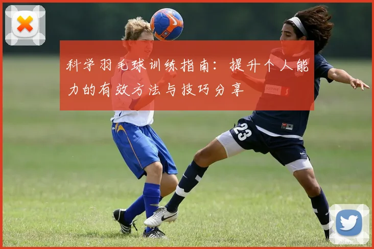科学羽毛球训练指南：提升个人能力的有效方法与技巧分享