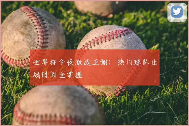 世界杯今夜激战正酣：热门球队出战时间全掌握