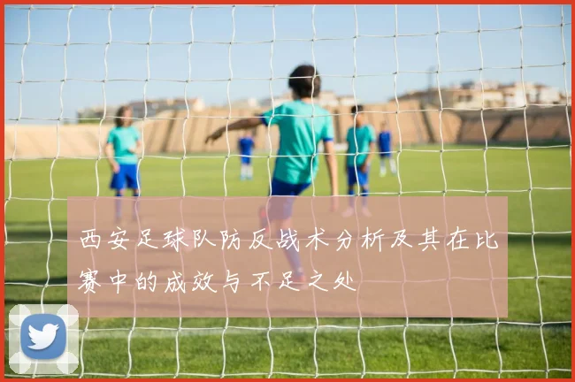 西安足球队防反战术分析及其在比赛中的成效与不足之处