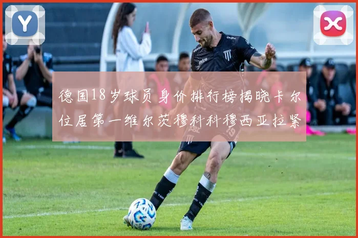 德国18岁球员身价排行榜揭晓卡尔位居第一维尔茨穆科科穆西亚拉紧随其后