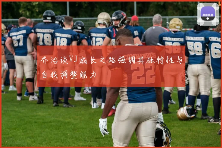 乔治谈VJ成长之路强调其独特性与自我调整能力
