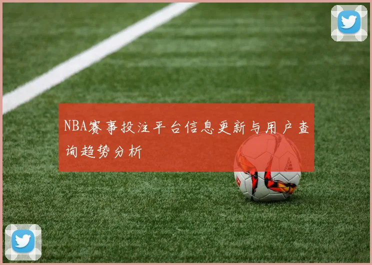NBA赛事投注平台信息更新与用户查询趋势分析