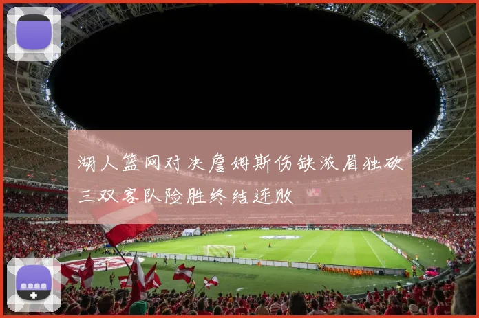 湖人篮网对决詹姆斯伤缺浓眉独砍三双客队险胜终结连败