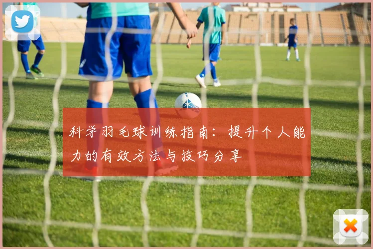 科学羽毛球训练指南：提升个人能力的有效方法与技巧分享