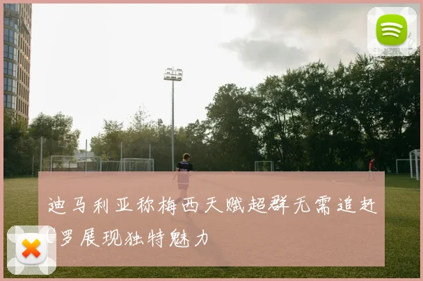 迪马利亚称梅西天赋超群无需追赶C罗展现独特魅力