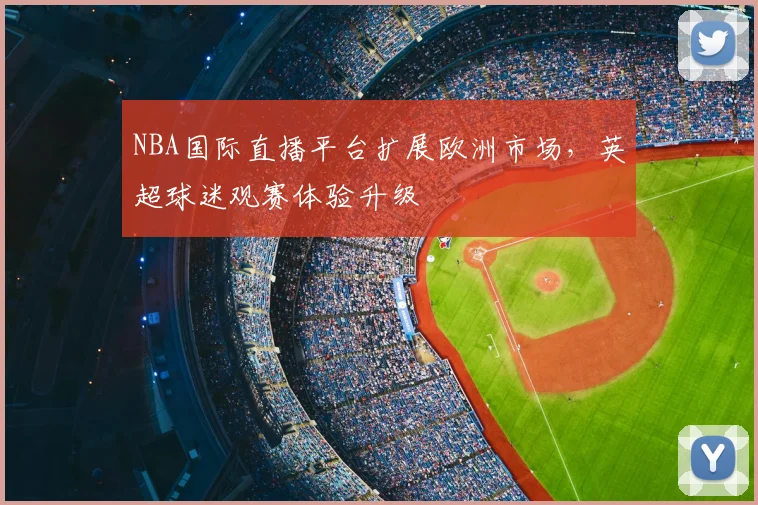 NBA国际直播平台扩展欧洲市场，英超球迷观赛体验升级