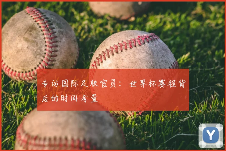 专访国际足联官员：世界杯赛程背后的时间考量