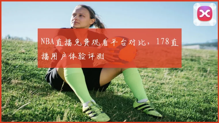 NBA直播免费观看平台对比，178直播用户体验评测