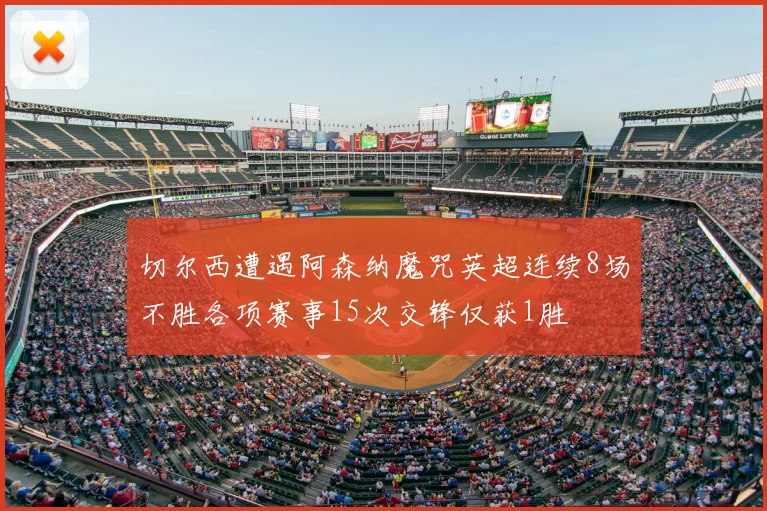 切尔西遭遇阿森纳魔咒英超连续8场不胜各项赛事15次交锋仅获1胜