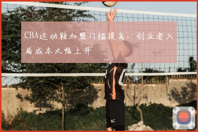 CBA运动鞋加盟门槛提高，创业者入局成本大幅上升