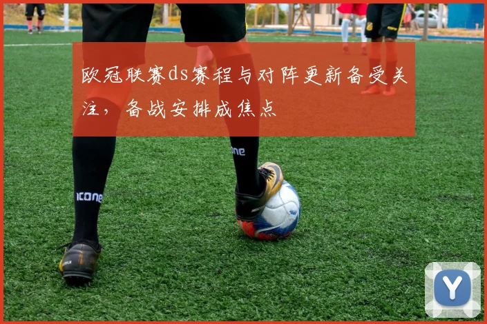 欧冠联赛ds赛程与对阵更新备受关注，备战安排成焦点