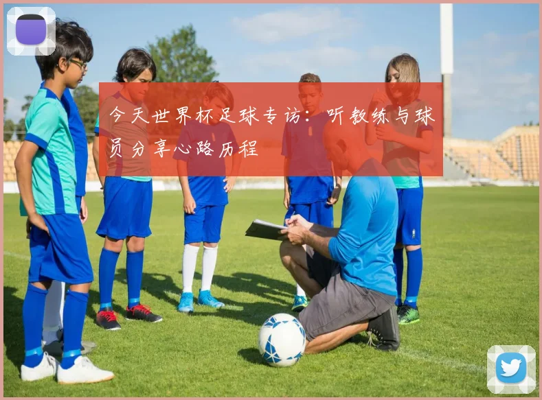 今天世界杯足球专访:听教练与球员分享心路历程