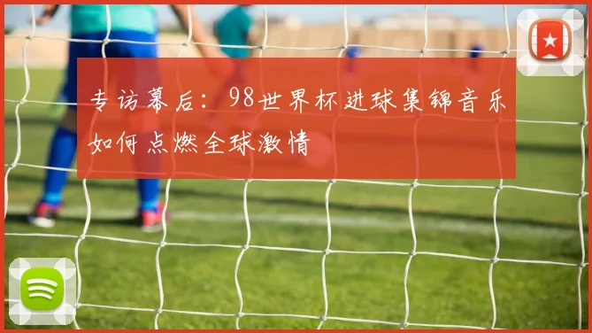 专访幕后：98世界杯进球集锦音乐如何点燃全球激情