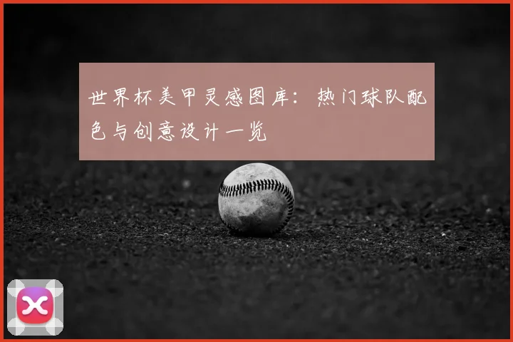 世界杯美甲灵感图库:热门球队配色与创意设计一览